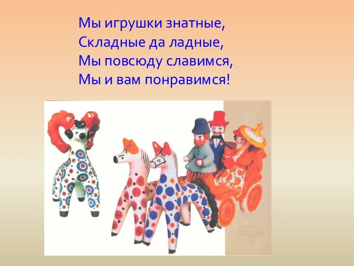 Мы игрушки знатные, Складные да ладные, Мы повсюду славимся, Мы и вам понравимся!