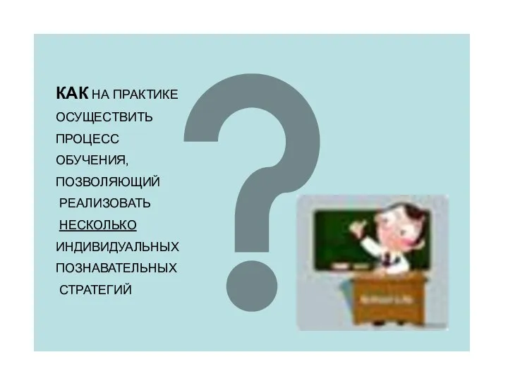 КАК НА ПРАКТИКЕ ОСУЩЕСТВИТЬ ПРОЦЕСС ОБУЧЕНИЯ, ПОЗВОЛЯЮЩИЙ РЕАЛИЗОВАТЬ НЕСКОЛЬКО ИНДИВИДУАЛЬНЫХ ПОЗНАВАТЕЛЬНЫХ СТРАТЕГИЙ