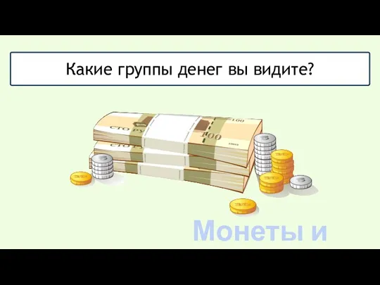 Какие группы денег вы видите? Монеты и купюры