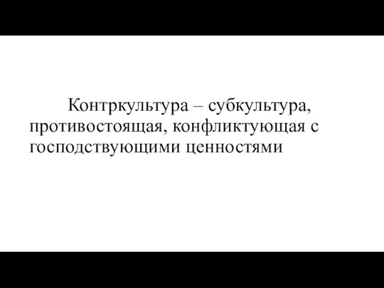 Контркультура – субкультура, противостоящая, конфликтующая с господствующими ценностями