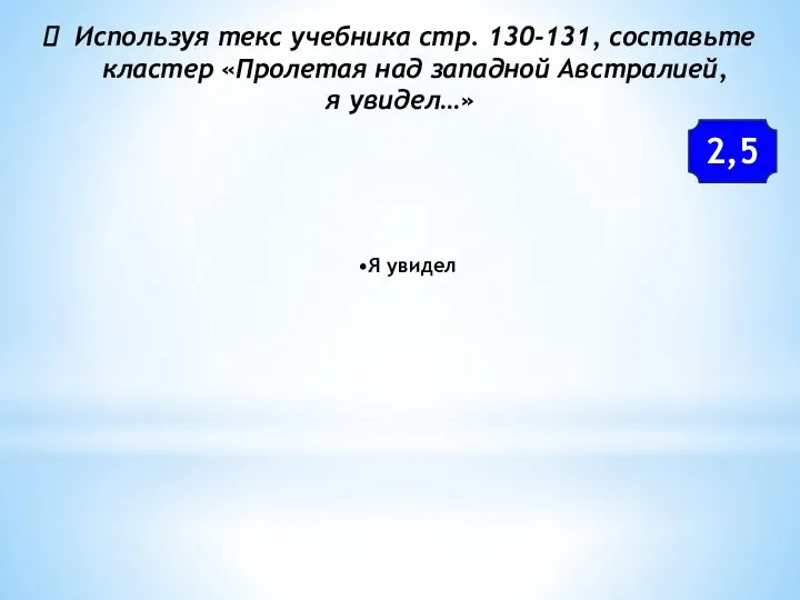 Используя текс учебника стр. 130-131, составьте кластер «Пролетая над западной Австралией, я увидел…» Я увидел 2,5