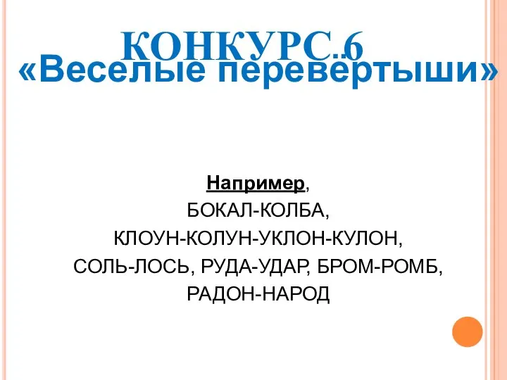 КОНКУРС 6 «Веселые перевёртыши» Например, БОКАЛ-КОЛБА, КЛОУН-КОЛУН-УКЛОН-КУЛОН, СОЛЬ-ЛОСЬ, РУДА-УДАР, БРОМ-РОМБ, РАДОН-НАРОД