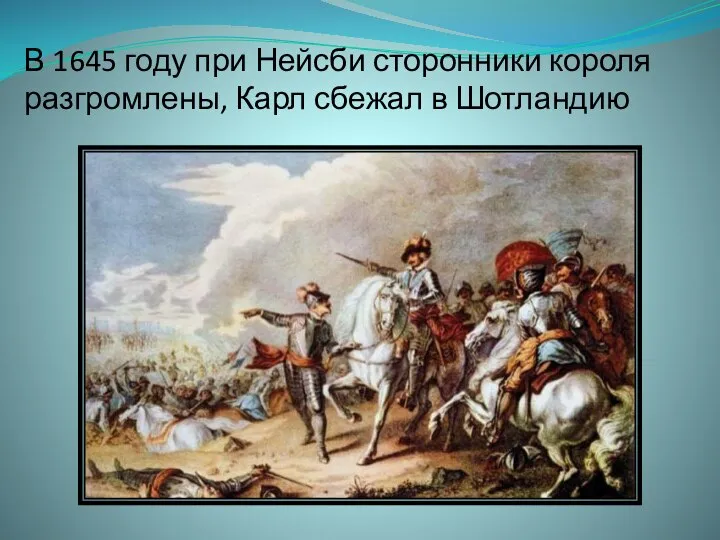 В 1645 году при Нейсби сторонники короля разгромлены, Карл сбежал в Шотландию