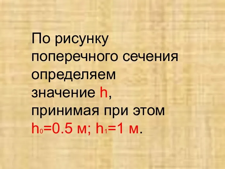 По рисунку поперечного сечения определяем значение h, принимая при этом h0=0.5 м; h1=1 м.