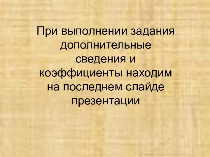 При выполнении задания дополнительные сведения и коэффициенты находим на последнем слайде презентации