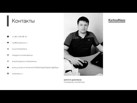 +7 (921) 203-96-70 mail@karkashaus.ru vk.com/karkashaus instagram.com/karkashaus www.facebook.com/karkashaus www.youtube.com/channel/UCX8wOmgKdKljpbid1egWQyw karkashaus.ru Контакты ВИКТОР ДОБРЯКОВ Руководитель KarkasHaus