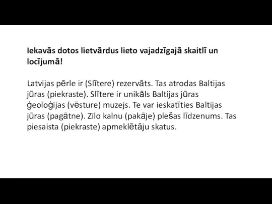 Iekavās dotos lietvārdus lieto vajadzīgajā skaitlī un locījumā! Latvijas pērle ir (Slītere)