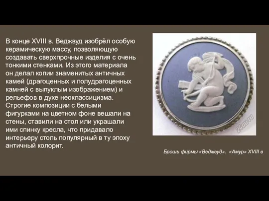 В конце XVIII в. Веджвуд изобрёл особую керамическую массу, позволяющую создавать сверхпрочные