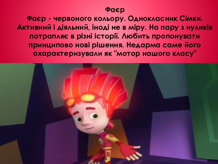 Фаєр Фаєр - червоного кольору. Однокласник Сімки. Активний і діяльний, іноді не