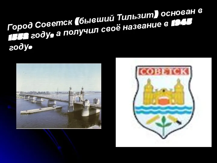 Город Советск (бывший Тильзит) основан в 1552 году, а получил своё название в 1945 году.