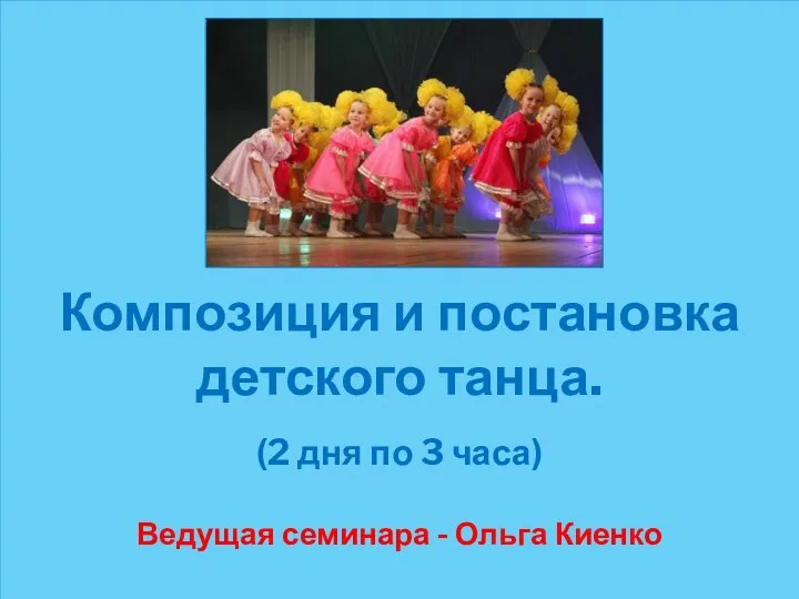 Композиция и постановка детского танца. (2 дня по 3 часа) Ведущая семинара - Ольга Киенко