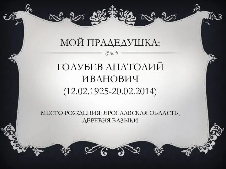 МОЙ ПРАДЕДУШКА: ГОЛУБЕВ АНАТОЛИЙ ИВАНОВИЧ (12.02.1925-20.02.2014) МЕСТО РОЖДЕНИЯ: ЯРОСЛАВСКАЯ ОБЛАСТЬ, ДЕРЕВНЯ БАЗЫКИ