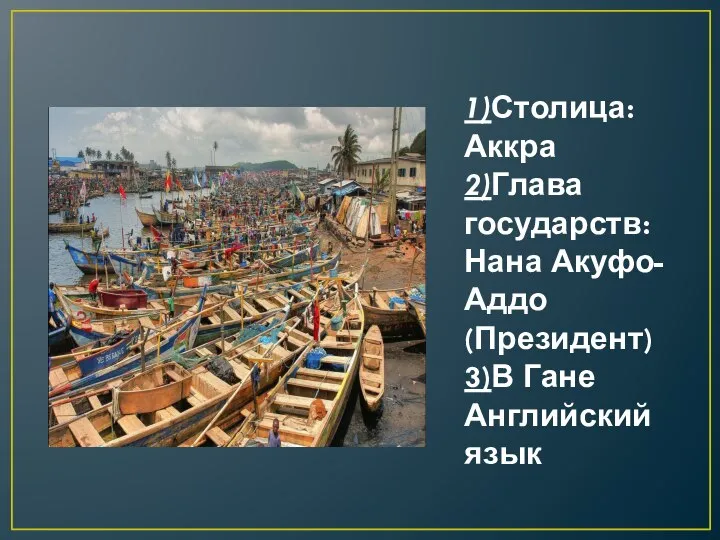 1)Столица: Аккра 2)Глава государств:Нана Акуфо-Аддо (Президент) 3)В Гане Английский язык