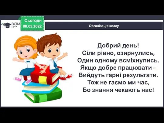 08.05.2022 Сьогодні Організація класу Добрий день! Сіли рівно, озирнулись, Один одному всміхнулись.