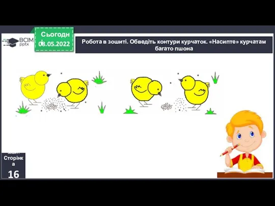 08.05.2022 Сьогодні Робота в зошиті. Обведіть контури курчаток. «Насипте» курчатам багато пшона Зошит. Сторінка 16