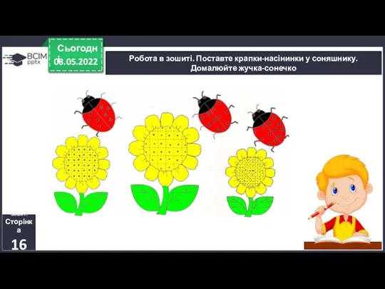 08.05.2022 Сьогодні Робота в зошиті. Поставте крапки-насінинки у соняшнику. Домалюйте жучка-сонечко Зошит. Сторінка 16