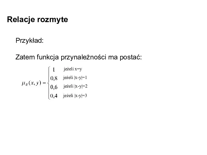 Relacje rozmyte Przykład: Zatem funkcja przynależności ma postać: jeżeli x=y jeżeli |x-y|=1 jeżeli |x-y|=2 jeżeli |x-y|=3