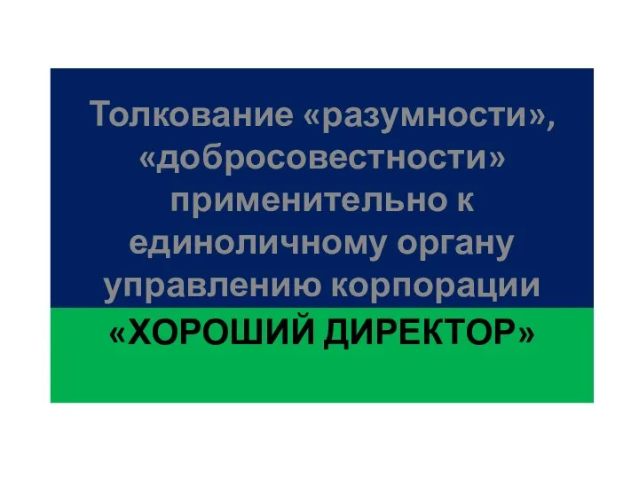 «ХОРОШИЙ ДИРЕКТОР» Толкование «разумности», «добросовестности» применительно к единоличному органу управлению корпорации