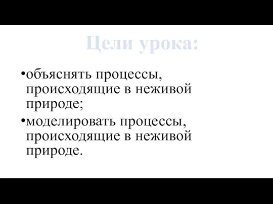 объяснять процессы, происходящие в неживой природе; моделировать процессы, происходящие в неживой природе. Цели урока: