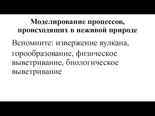 Моделирование процессов, происходящих в неживой природе Вспомните: извержение вулкана, горообразование, физическое выветривание, биологическое выветривание