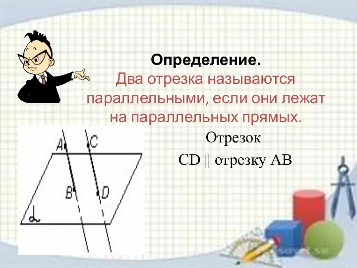 Определение. Два отрезка называются параллельными, если они лежат на параллельных прямых. Отрезок СD || отрезку АВ