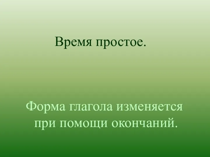 Время простое. Форма глагола изменяется при помощи окончаний.