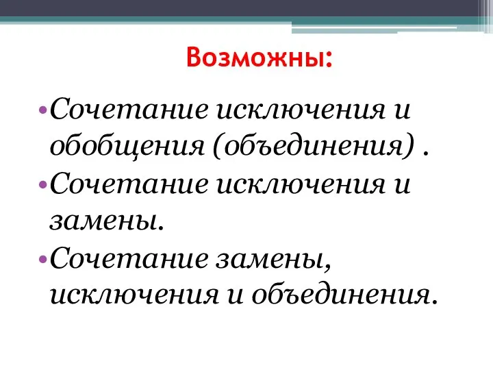 Возможны: Сочетание исключения и обобщения (объединения) . Сочетание исключения и замены. Сочетание замены, исключения и объединения.