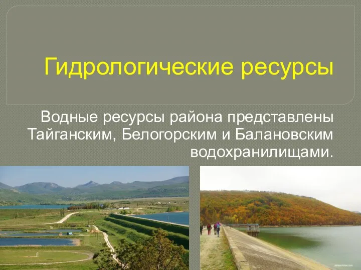 Гидрологические ресурсы Водные ресурсы района представлены Тайганским, Белогорским и Балановским водохранилищами.