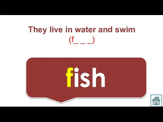 They live in water and swim (f_ _ _) fish