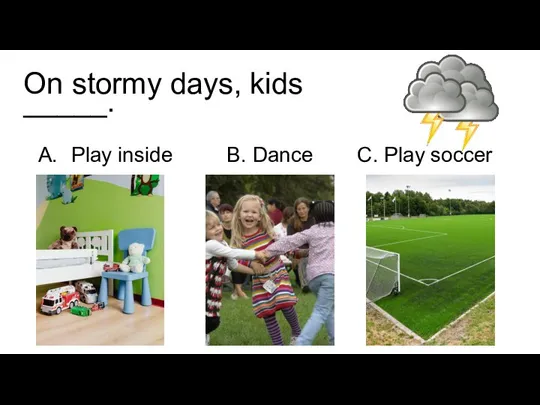 On stormy days, kids _____. Play inside B. Dance C. Play soccer