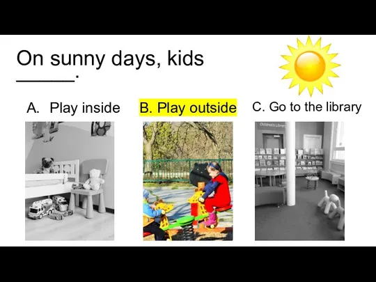 On sunny days, kids _____. Play inside B. Play outside C. Go to the library