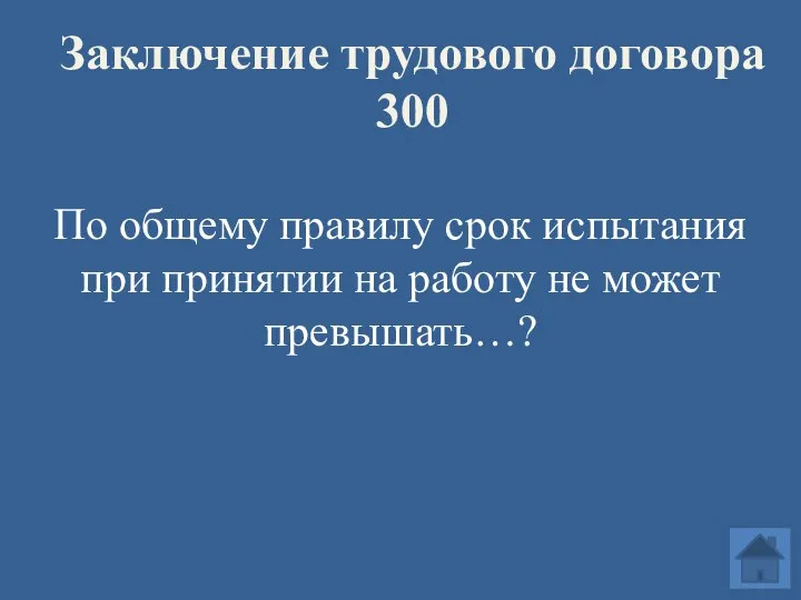 Заключение трудового договора 300 По общему правилу срок испытания при принятии на работу не может превышать…?