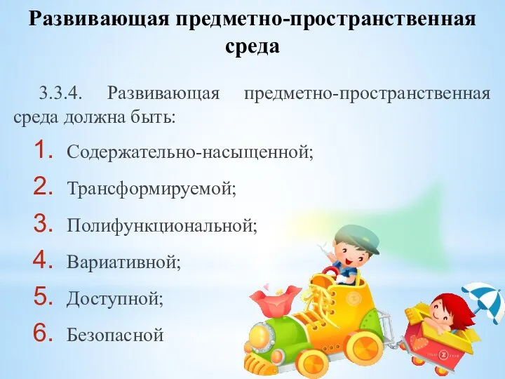 3.3.4. Развивающая предметно-пространственная среда должна быть: Содержательно-насыщенной; Трансформируемой; Полифункциональной; Вариативной; Доступной; Безопасной Развивающая предметно-пространственная среда