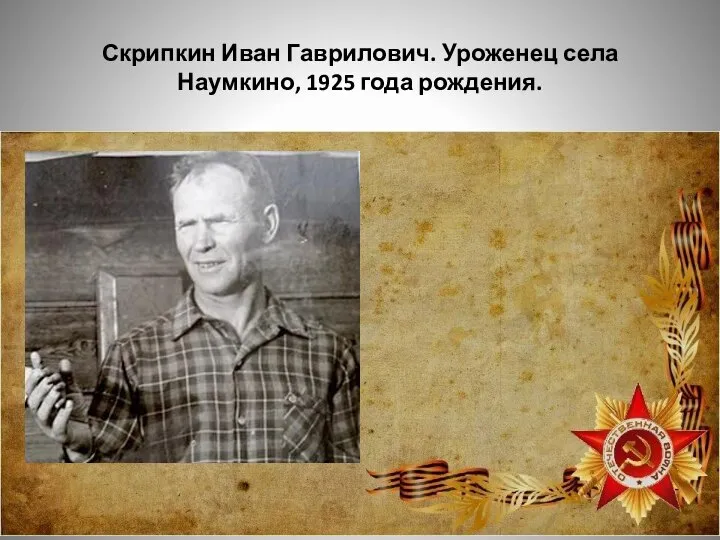Скрипкин Иван Гаврилович. Уроженец села Наумкино, 1925 года рождения.