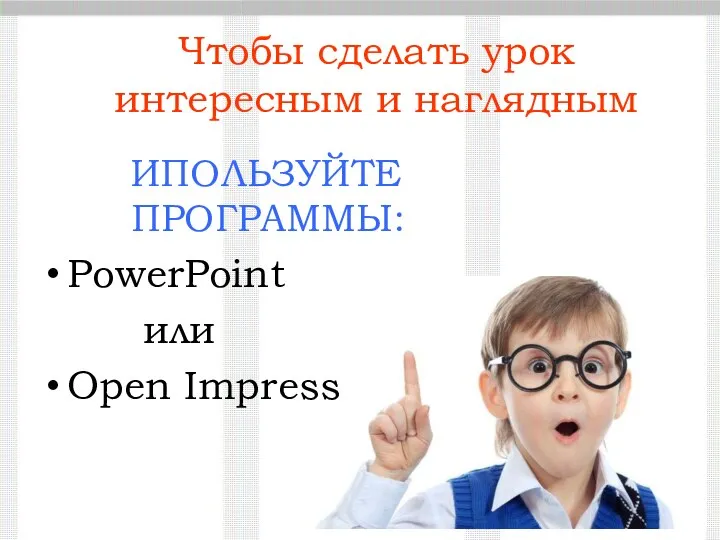 Чтобы сделать урок интересным и наглядным ИПОЛЬЗУЙТЕ ПРОГРАММЫ: PowerPoint или Open Impress