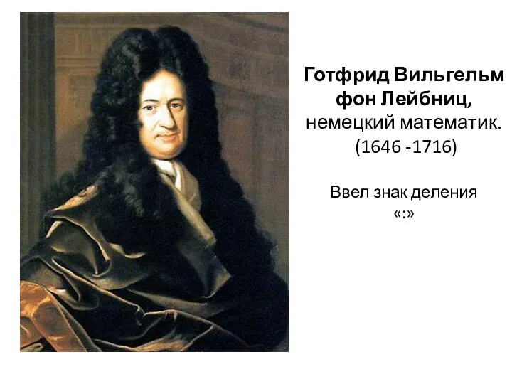 Готфрид Вильгельм фон Лейбниц, немецкий математик. (1646 -1716) Ввел знак деления «:»