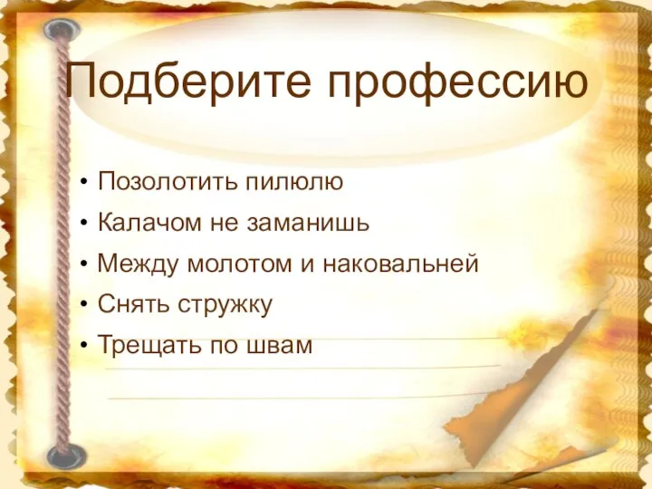 Подберите профессию Позолотить пилюлю Калачом не заманишь Между молотом и наковальней Снять стружку Трещать по швам