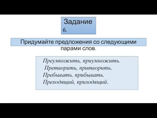 Задание 6. Придумайте предложения со следующими парами слов. Преумножить, приумножить. Претворить, притворить. Пребывать, прибывать. Преходящий, приходящий.