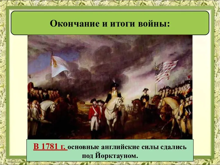 Окончание и итоги войны: В 1781 г. основные английские силы сдались под Йорктауном.