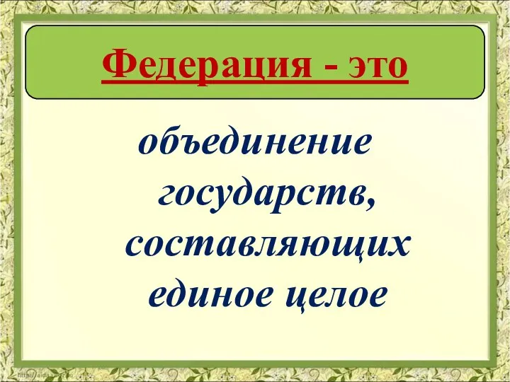 объединение государств, составляющих единое целое Федерация - это