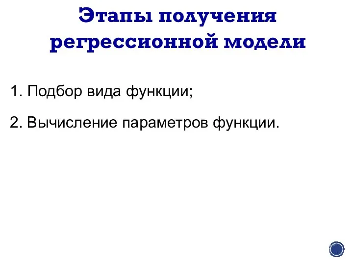 Этапы получения регрессионной модели 1. Подбор вида функции; 2. Вычисление параметров функции.