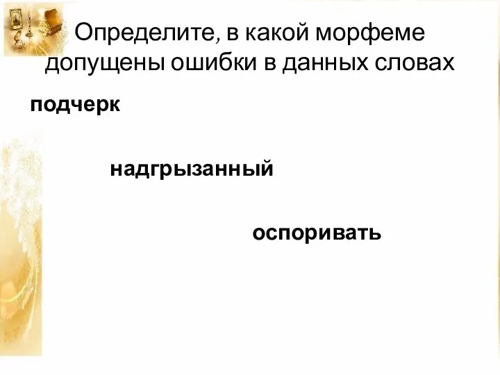 Определите, в какой морфеме допущены ошибки в данных словах подчерк надгрызанный оспоривать