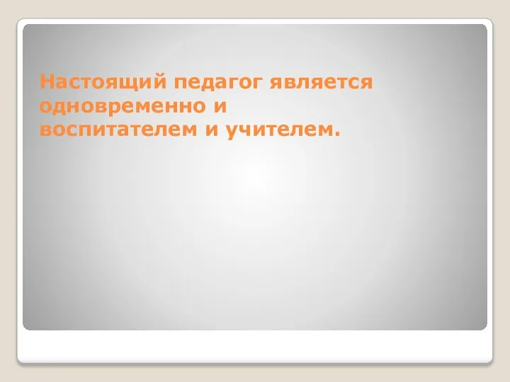 Настоящий педагог является одновременно и воспитателем и учителем.