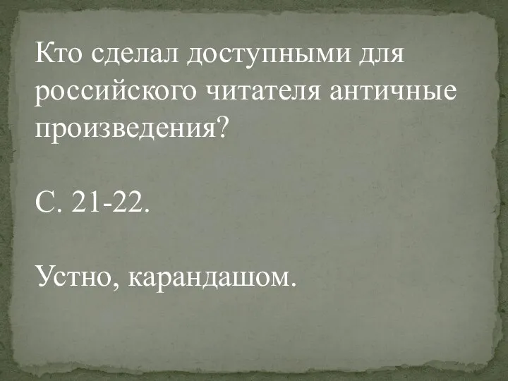 Кто сделал доступными для российского читателя античные произведения? С. 21-22. Устно, карандашом.