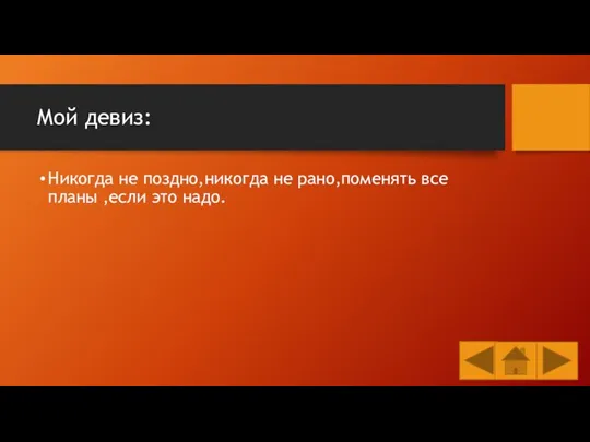 Мой девиз: Никогда не поздно,никогда не рано,поменять все планы ,если это надо.