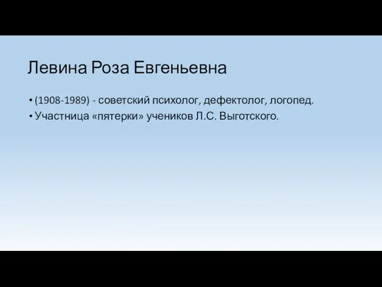 Левина Роза Евгеньевна (1908-1989) - советский психолог, дефектолог, логопед. Участница «пятерки» учеников Л.С. Выготского.