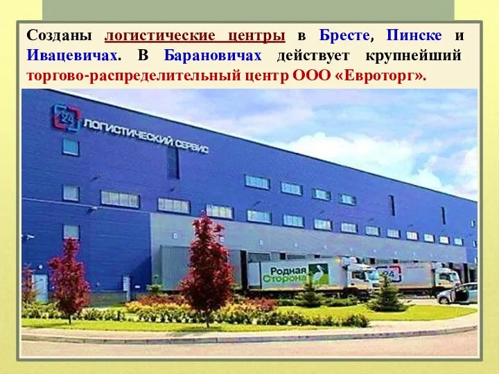 Созданы логистические центры в Бресте, Пинске и Ивацевичах. В Барановичах действует крупнейший торгово-распределительный центр ООО «Евроторг».
