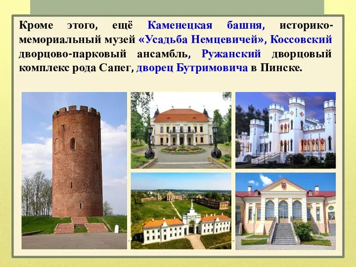 Кроме этого, ещё Каменецкая башня, историко-мемориальный музей «Усадьба Немцевичей», Коссовский дворцово-парковый ансамбль,