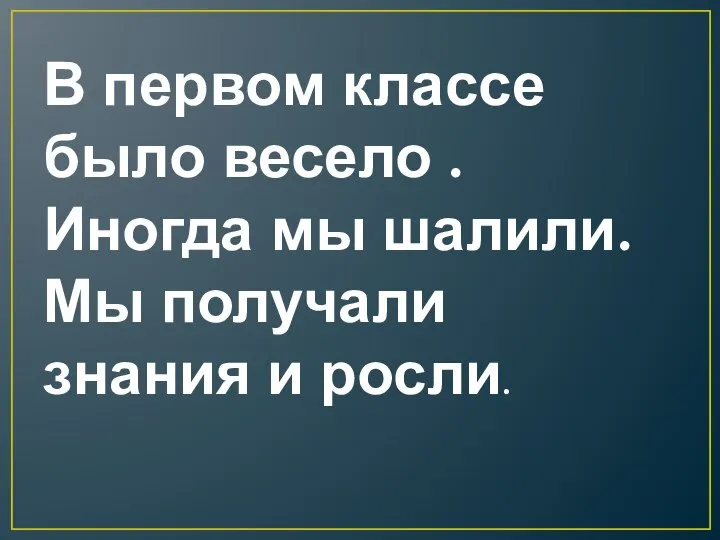 В первом классе было весело . Иногда мы шалили.Мы получали знания и росли.