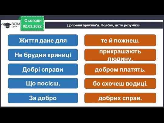 02.02.2022 Сьогодні Доповни прислів’я. Поясни, як ти розумієш. Життя дане для Не